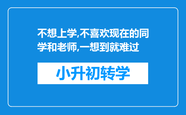 不想上学,不喜欢现在的同学和老师,一想到就难过