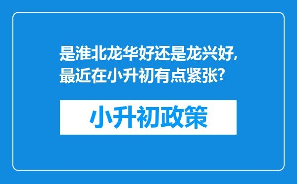 是淮北龙华好还是龙兴好,最近在小升初有点紧张?