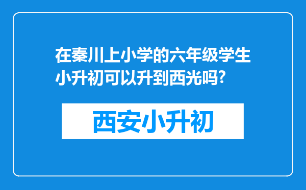 在秦川上小学的六年级学生小升初可以升到西光吗?