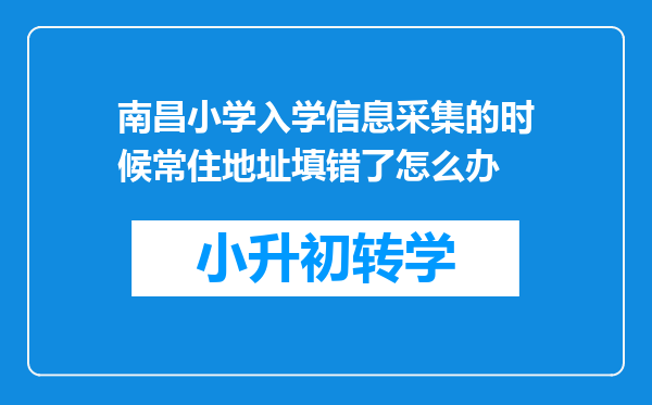 南昌小学入学信息采集的时候常住地址填错了怎么办