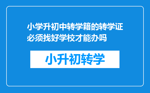 小学升初中转学籍的转学证必须找好学校才能办吗