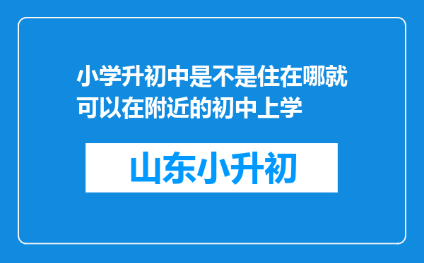 小学升初中是不是住在哪就可以在附近的初中上学