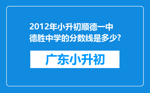 2012年小升初顺德一中德胜中学的分数线是多少?