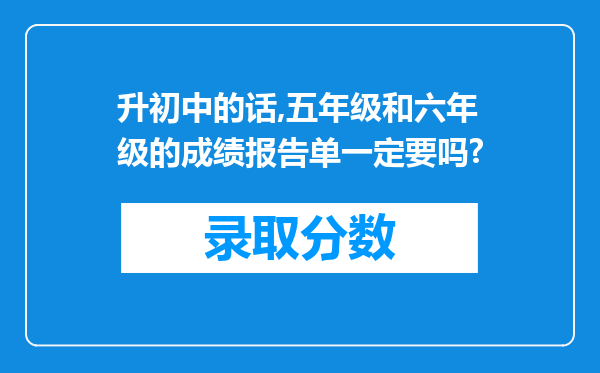 升初中的话,五年级和六年级的成绩报告单一定要吗?