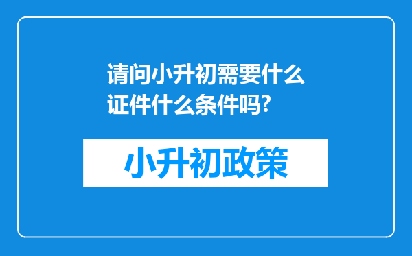 请问小升初需要什么证件什么条件吗?