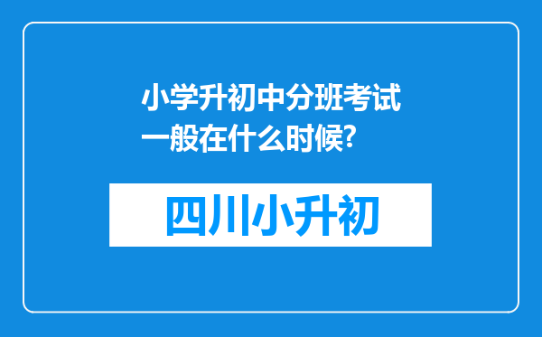 小学升初中分班考试一般在什么时候?