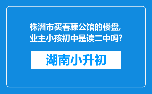 株洲市买春藤公馆的楼盘,业主小孩初中是读二中吗?