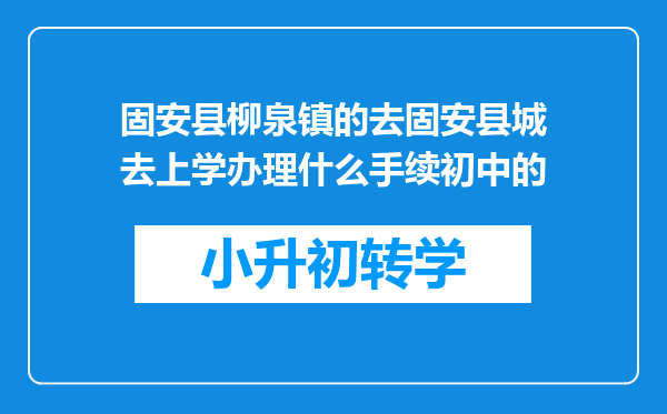 固安县柳泉镇的去固安县城去上学办理什么手续初中的