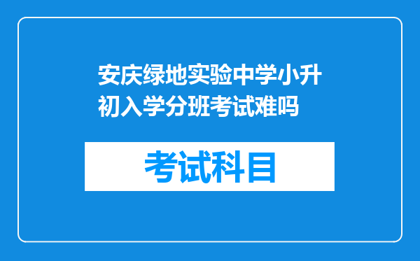 安庆绿地实验中学小升初入学分班考试难吗