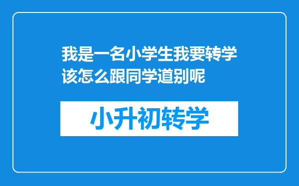 我是一名小学生我要转学该怎么跟同学道别呢