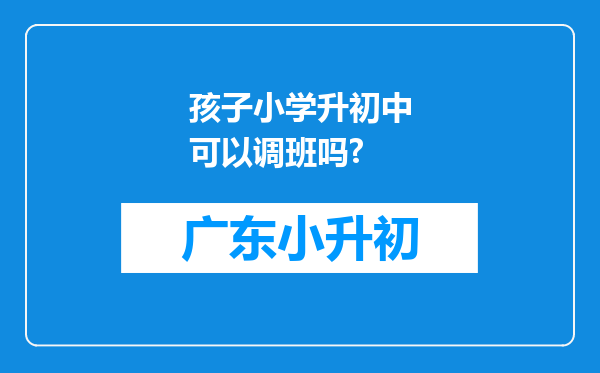 孩子小学升初中可以调班吗?