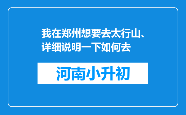 我在郑州想要去太行山、详细说明一下如何去