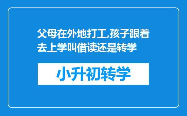 父母在外地打工,孩子跟着去上学叫借读还是转学