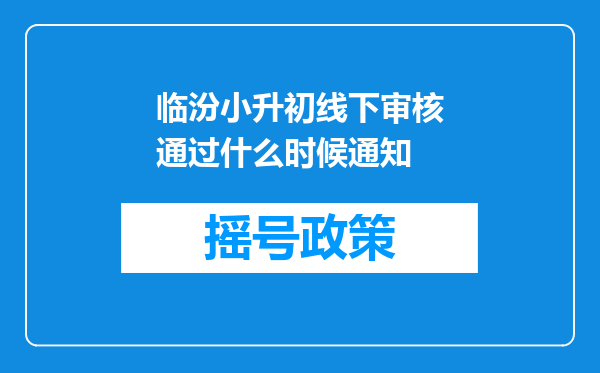 临汾小升初线下审核通过什么时候通知