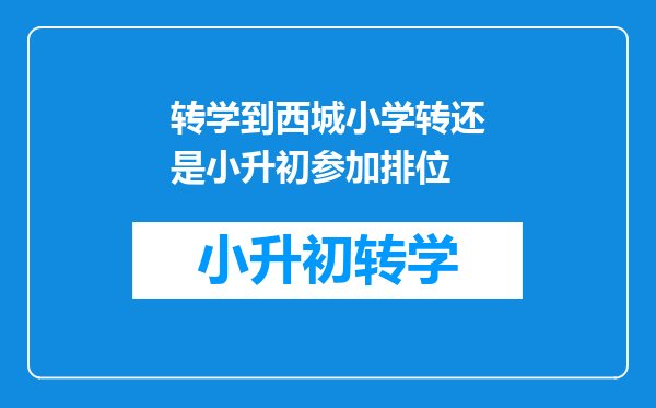 转学到西城小学转还是小升初参加排位