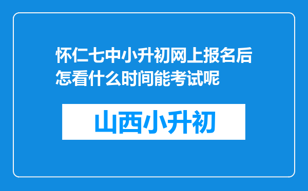 怀仁七中小升初网上报名后怎看什么时间能考试呢