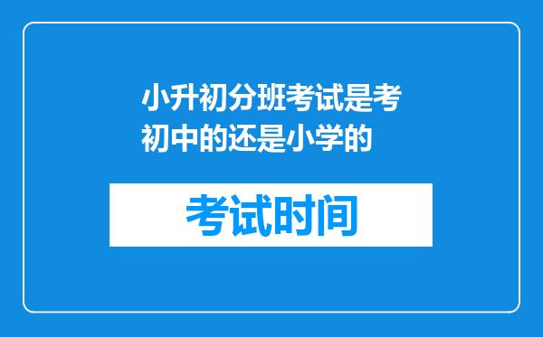 小升初分班考试是考初中的还是小学的