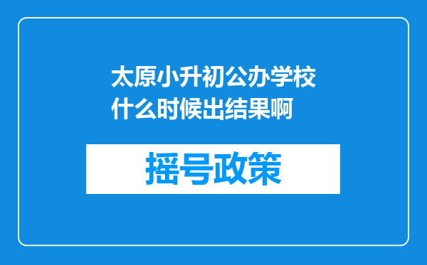 太原小升初公办学校什么时候出结果啊