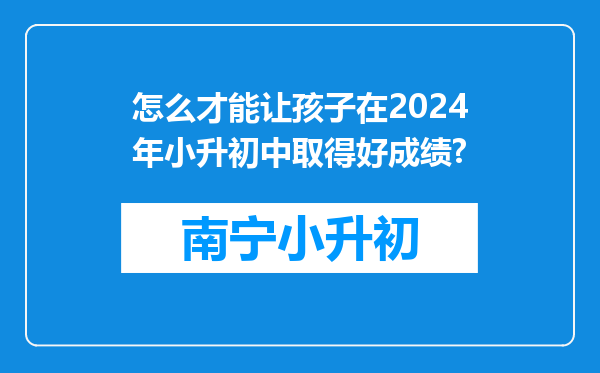 怎么才能让孩子在2024年小升初中取得好成绩?