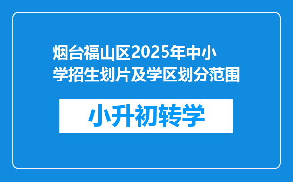 烟台福山区2025年中小学招生划片及学区划分范围