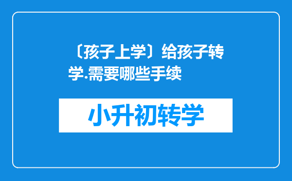 〔孩子上学〕给孩子转学.需要哪些手续