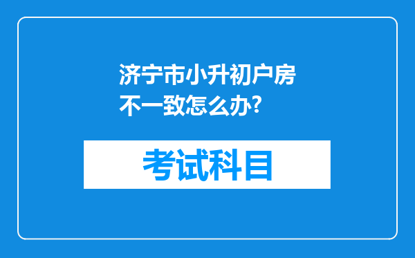 济宁市小升初户房不一致怎么办?