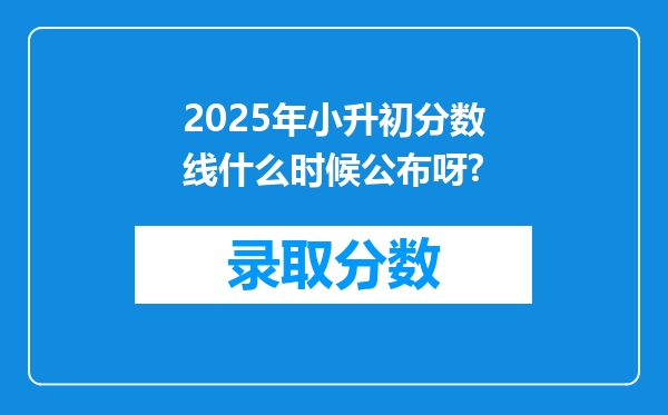 2025年小升初分数线什么时候公布呀?