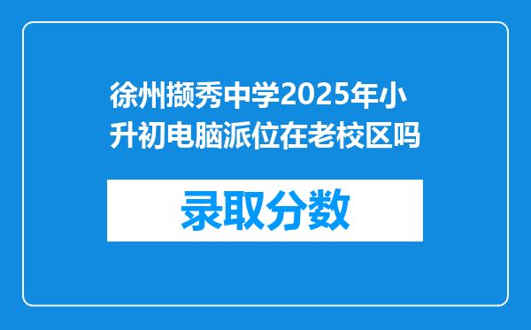 徐州撷秀中学2025年小升初电脑派位在老校区吗