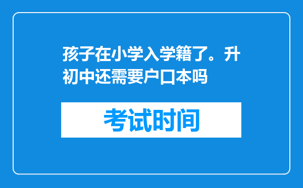 孩子在小学入学籍了。升初中还需要户口本吗