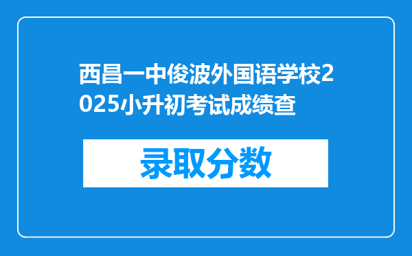 西昌一中俊波外国语学校2025小升初考试成绩查