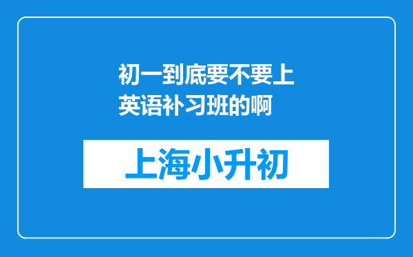 初一到底要不要上英语补习班的啊