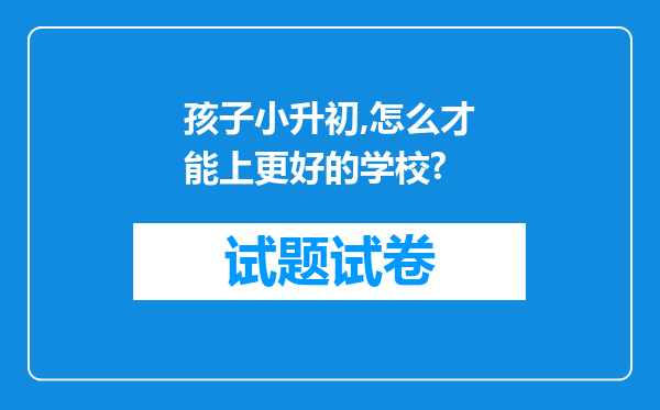 孩子小升初,怎么才能上更好的学校?