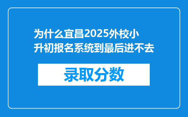 为什么宜昌2025外校小升初报名系统到最后进不去