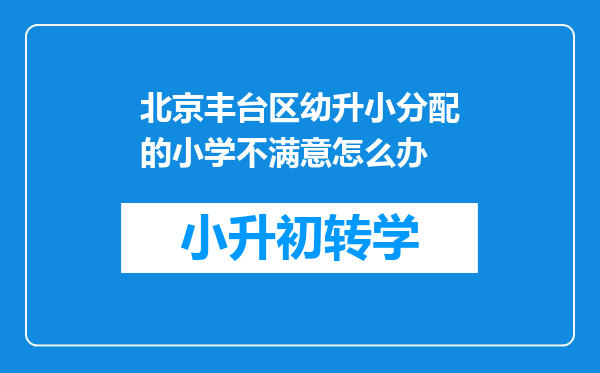 北京丰台区幼升小分配的小学不满意怎么办