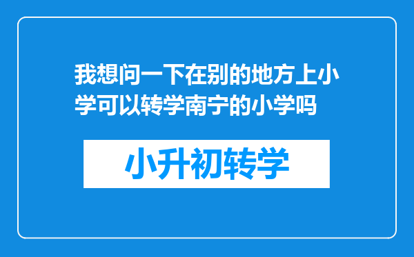 我想问一下在别的地方上小学可以转学南宁的小学吗