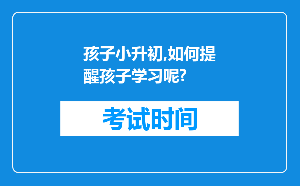 孩子小升初,如何提醒孩子学习呢?