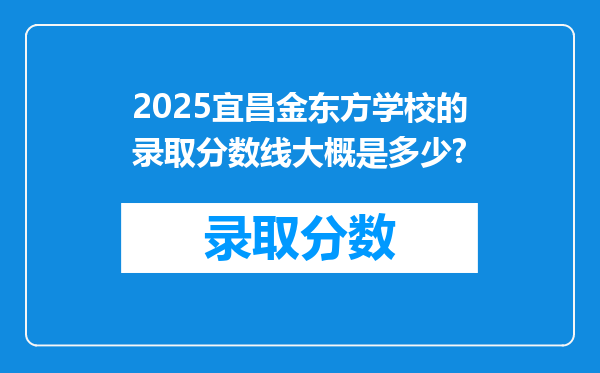 2025宜昌金东方学校的录取分数线大概是多少?