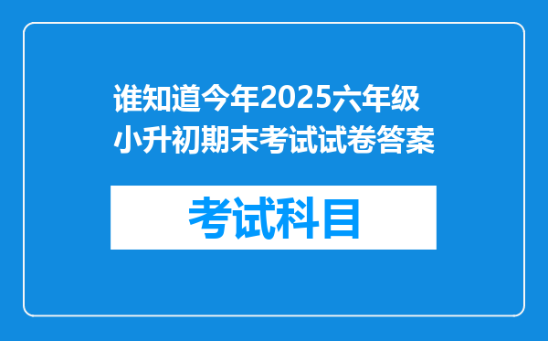 谁知道今年2025六年级小升初期末考试试卷答案