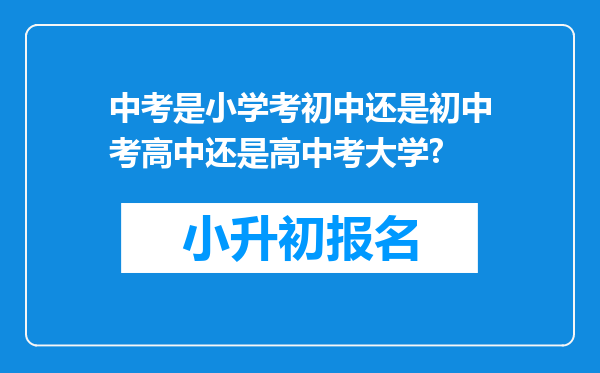 中考是小学考初中还是初中考高中还是高中考大学?