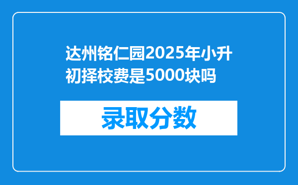 达州铭仁园2025年小升初择校费是5000块吗