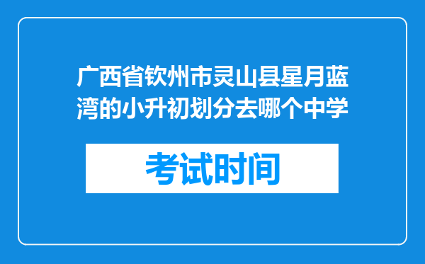 广西省钦州市灵山县星月蓝湾的小升初划分去哪个中学