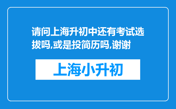 请问上海升初中还有考试选拔吗,或是投简历吗,谢谢