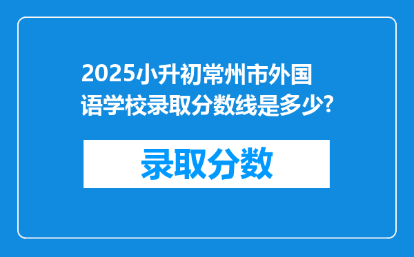 2025小升初常州市外国语学校录取分数线是多少?