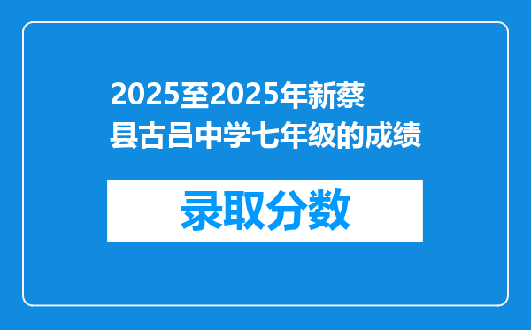 2025至2025年新蔡县古吕中学七年级的成绩