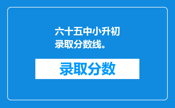 六十五中小升初录取分数线。