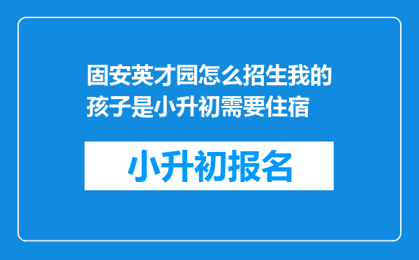 固安英才园怎么招生我的孩子是小升初需要住宿