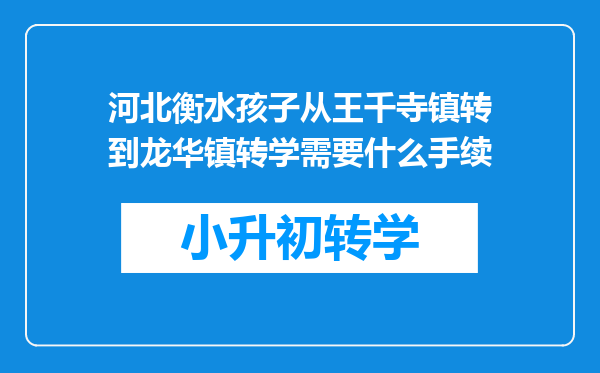 河北衡水孩子从王千寺镇转到龙华镇转学需要什么手续