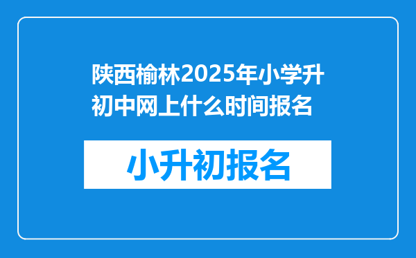 陕西榆林2025年小学升初中网上什么时间报名