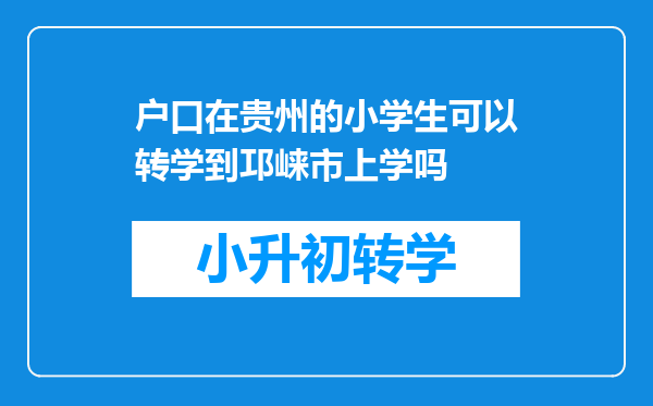 户口在贵州的小学生可以转学到邛崃市上学吗