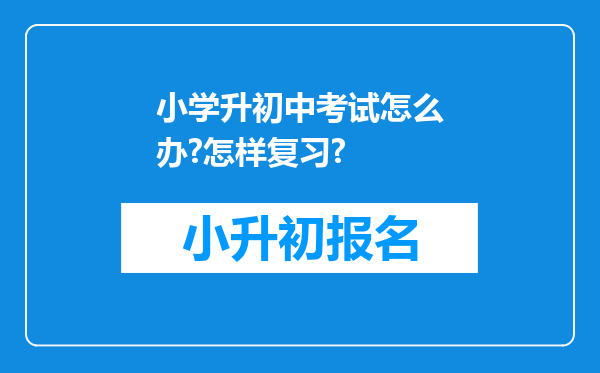 小学升初中考试怎么办?怎样复习?